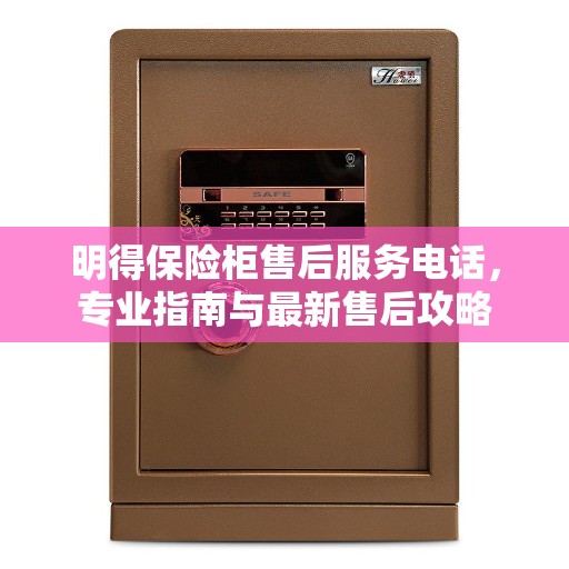 明得保险柜售后服务电话，专业指南与最新售后攻略