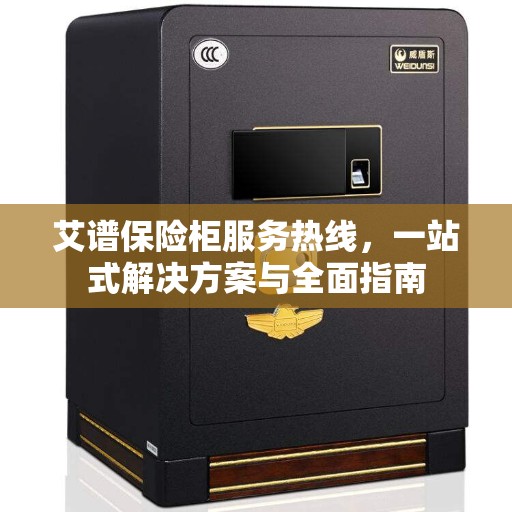 艾谱保险柜服务热线，一站式解决方案与全面指南