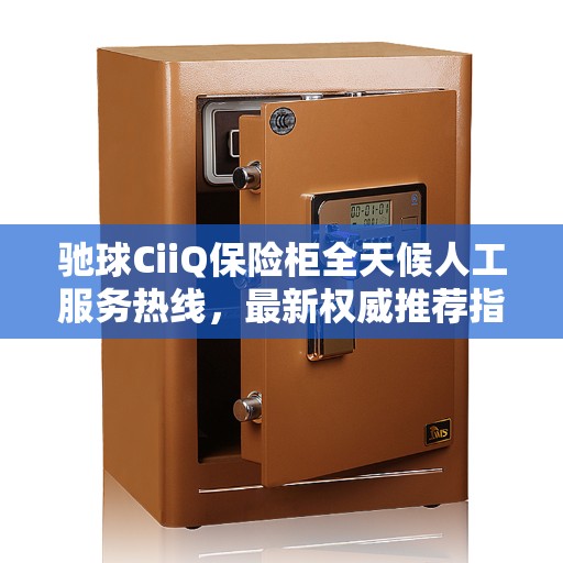 驰球CiiQ保险柜全天候人工服务热线,最新权威推荐指南 驰球CiiQ保险柜全天候人工服务热线,最新权威推荐指南