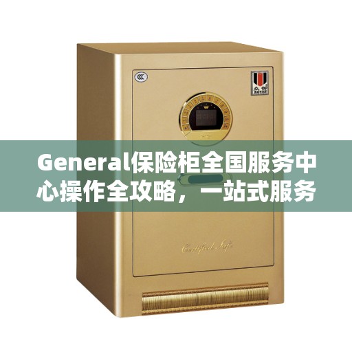 General保险柜全国服务中心操作全攻略，一站式服务解析