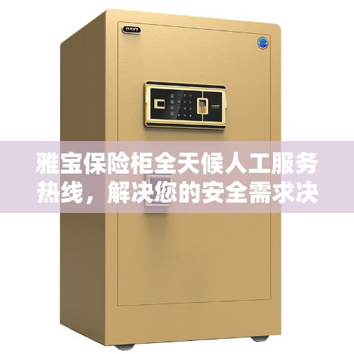 雅宝保险柜全天候人工服务热线，解决您的安全需求决策指南
