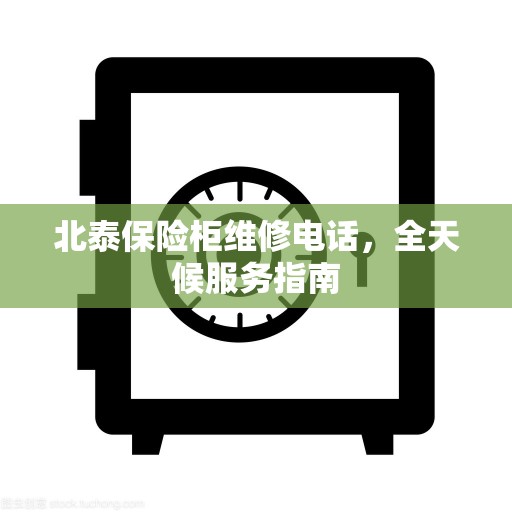 北泰保险柜维修电话，全天候服务指南