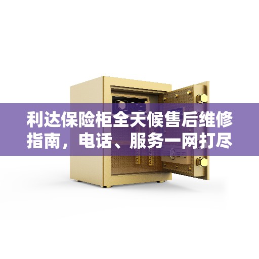 利达保险柜全天候售后维修指南，电话、服务一网打尽