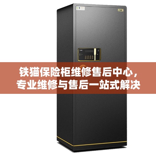 铁猫保险柜维修售后中心，专业维修与售后一站式解决方案