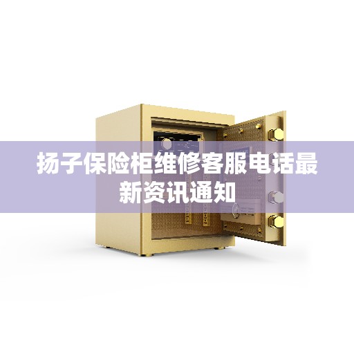 扬子保险柜维修客服电话最新资讯通知