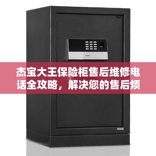 杰宝大王保险柜售后维修电话全攻略，解决您的售后烦恼