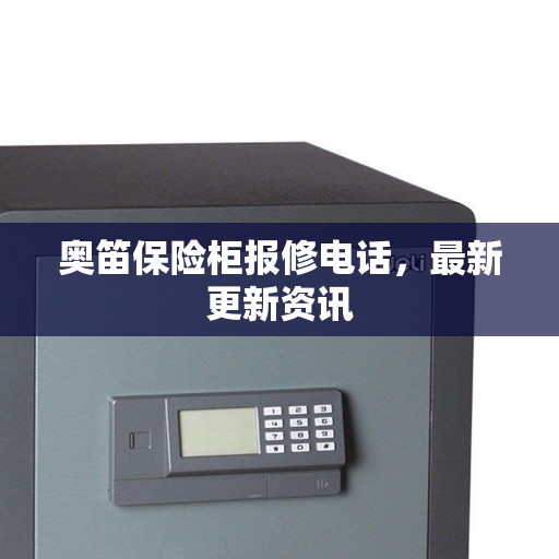 奥笛保险柜报修电话，最新更新资讯