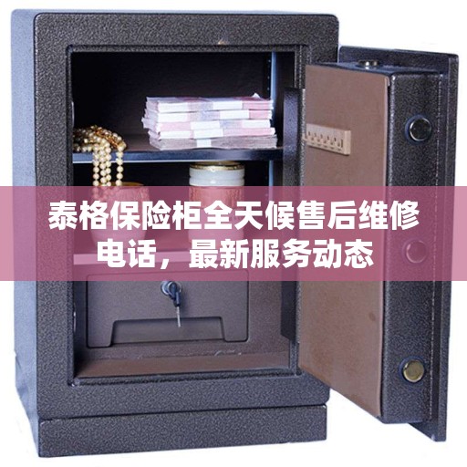 泰格保险柜全天候售后维修电话，最新服务动态