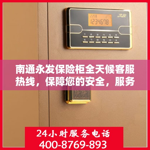 南通永发保险柜全天候客服热线，保障您的安全，服务不打烊！