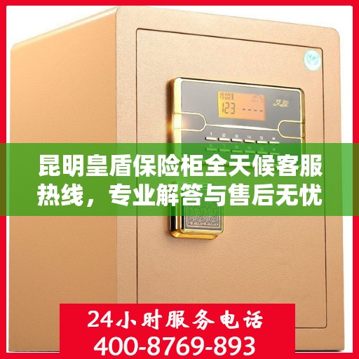 昆明皇盾保险柜全天候客服热线，专业解答与售后无忧服务