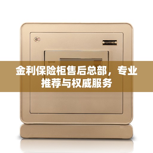 金利保险柜售后总部，专业推荐与权威服务