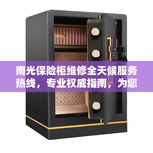 南光保险柜维修全天候服务热线，专业权威指南，为您解决锁事无忧！