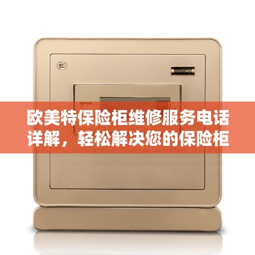 欧美特保险柜维修服务电话详解，轻松解决您的保险柜问题