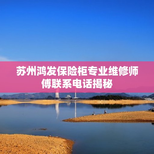 苏州鸿发保险柜专业维修师傅联系电话揭秘