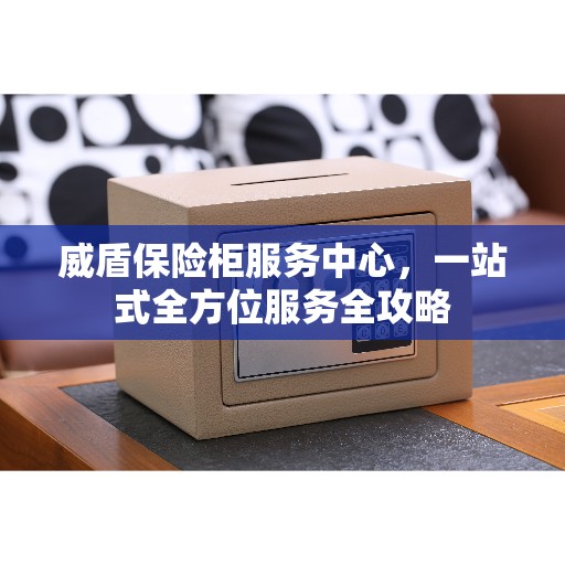威盾保险柜服务中心，一站式全方位服务全攻略