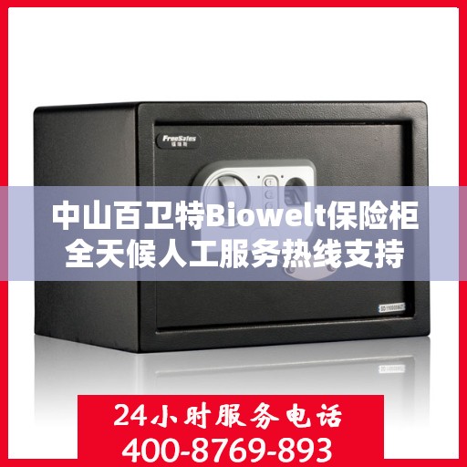 中山百卫特Biowelt保险柜全天候人工服务热线支持