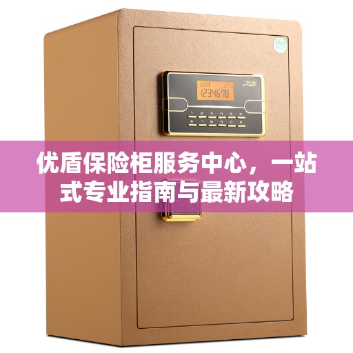优盾保险柜服务中心，一站式专业指南与最新攻略