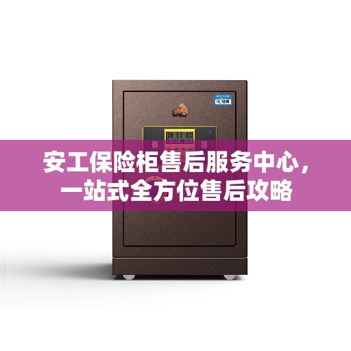 安工保险柜售后服务中心，一站式全方位售后攻略