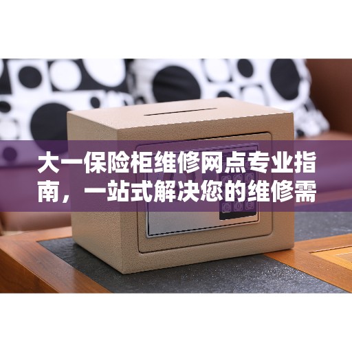 大一保险柜维修网点专业指南，一站式解决您的维修需求