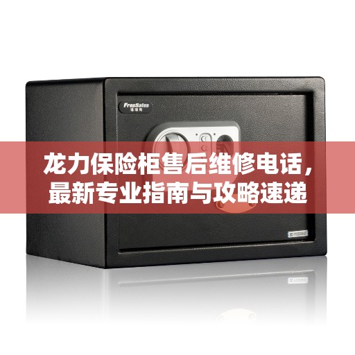 龙力保险柜售后维修电话，最新专业指南与攻略速递