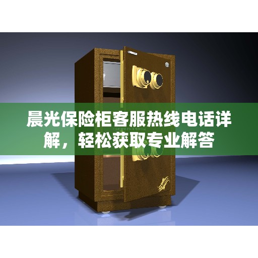 晨光保险柜客服热线电话详解，轻松获取专业解答
