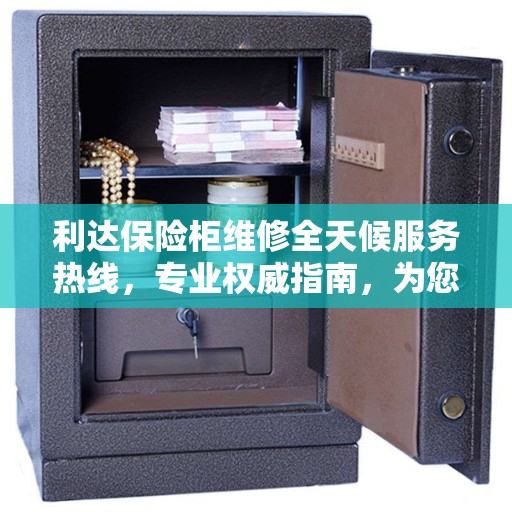 利达保险柜维修全天候服务热线，专业权威指南，为您的安全保驾护航！