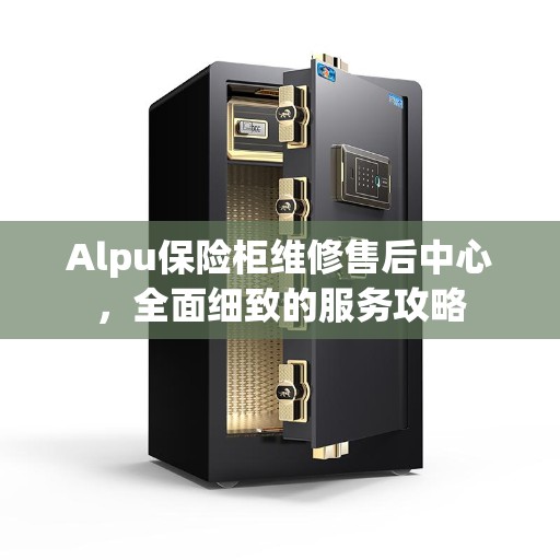 Alpu保险柜维修售后中心，全面细致的服务攻略
