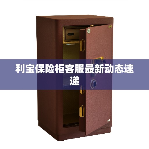 利宝保险柜客服最新动态速递
