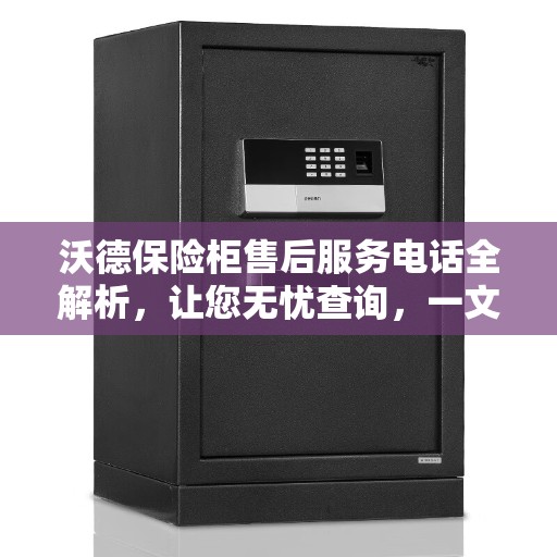 沃德保险柜售后服务电话全解析，让您无忧查询，一文读懂！