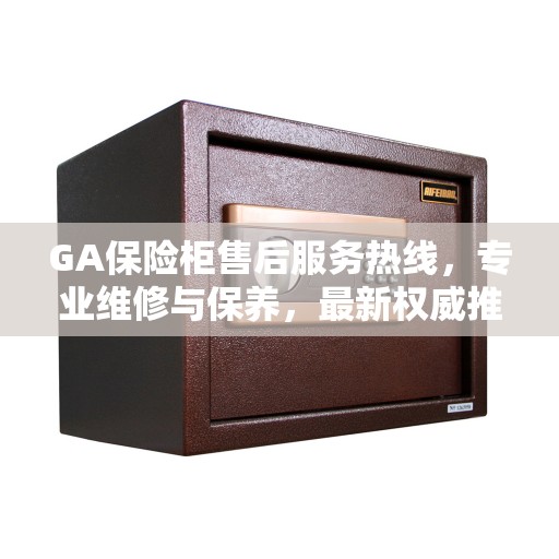 GA保险柜售后服务热线，专业维修与保养，最新权威推荐热线