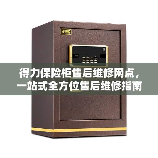 得力保险柜售后维修网点，一站式全方位售后维修指南