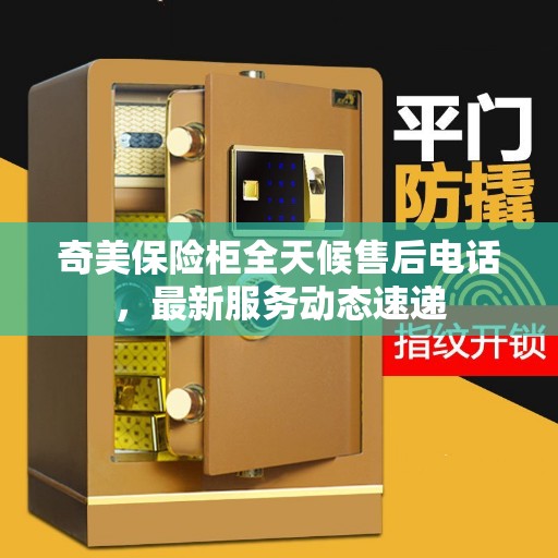 奇美保险柜全天候售后电话，最新服务动态速递