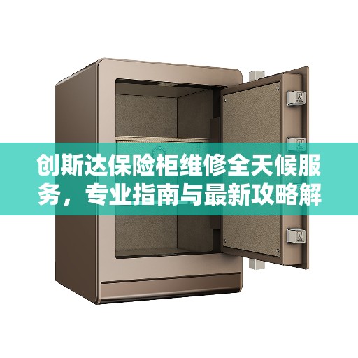 创斯达保险柜维修全天候服务，专业指南与最新攻略解析