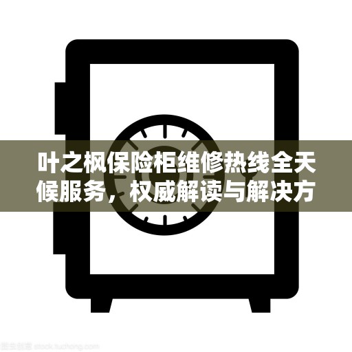 叶之枫保险柜维修热线全天候服务，权威解读与解决方案