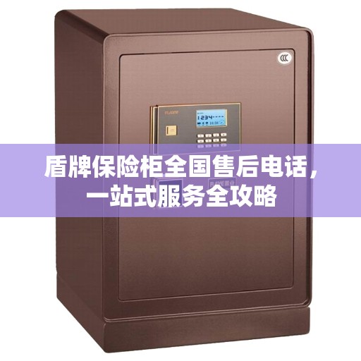 盾牌保险柜全国售后电话,一站式服务全攻略 盾牌保险柜全国售后电话,一站式服务全攻略