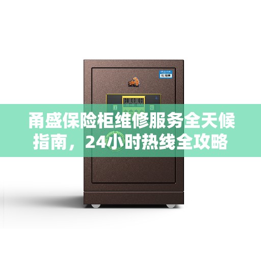 甬盛保险柜维修服务全天候指南，24小时热线全攻略