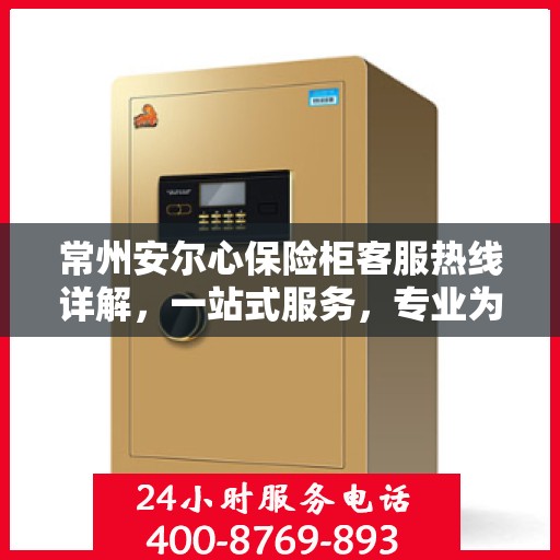 常州安尔心保险柜客服热线详解，一站式服务，专业为您解答疑虑！