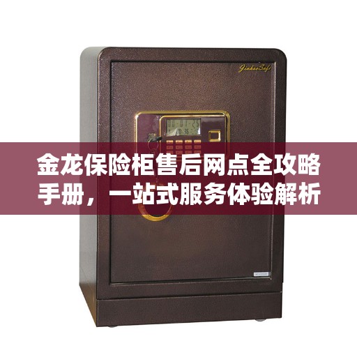 金龙保险柜售后网点全攻略手册,一站式服务体验解析 金龙保险柜售后网点全攻略手册,一站式服务体验解析