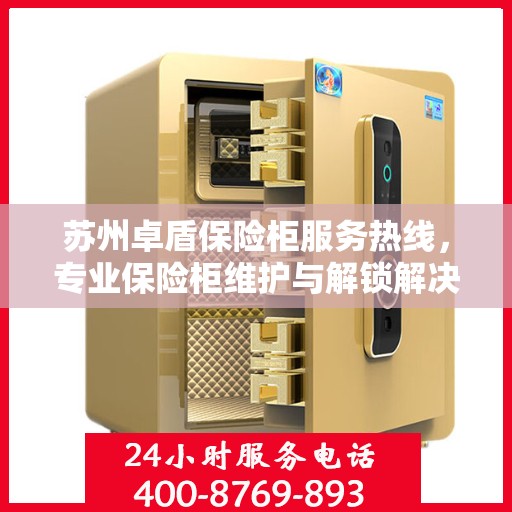 苏州卓盾保险柜服务热线，专业保险柜维护与解锁解决方案