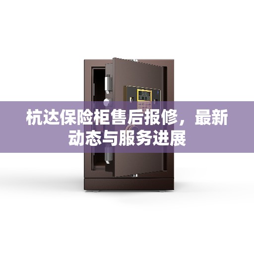 杭达保险柜售后报修，最新动态与服务进展