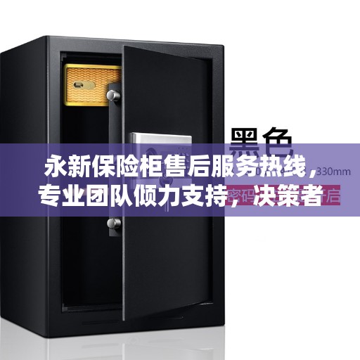 永新保险柜售后服务热线,专业团队倾力支持,决策者的贴心指南 永新保险柜售后服务热线,专业团队倾力支持,决策者的贴心指南