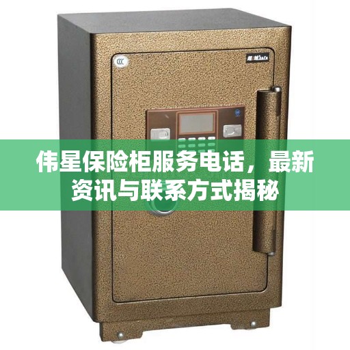 伟星保险柜服务电话，最新资讯与联系方式揭秘