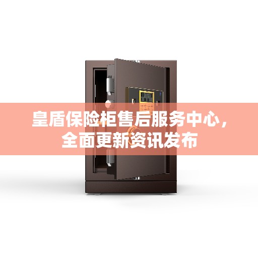 皇盾保险柜售后服务中心，全面更新资讯发布