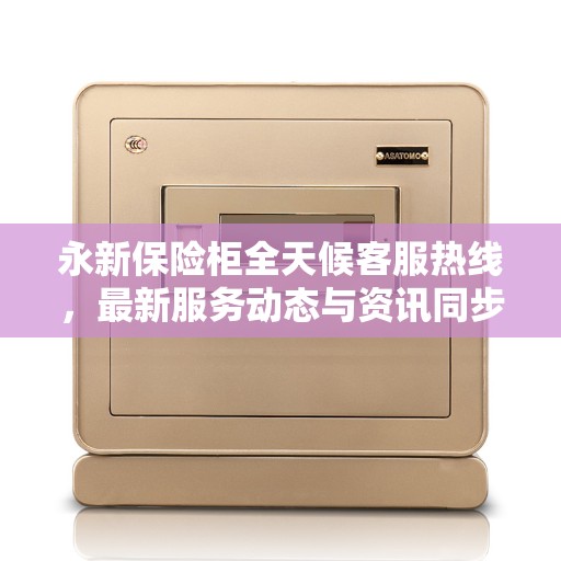 永新保险柜全天候客服热线，最新服务动态与资讯同步