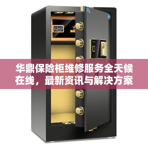 华鼎保险柜维修服务全天候在线，最新资讯与解决方案