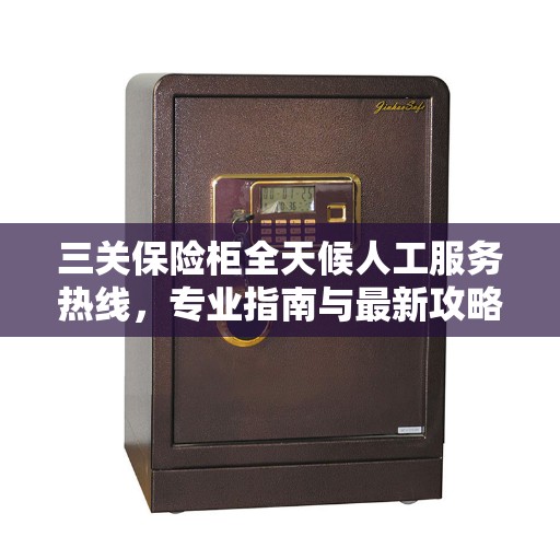 三关保险柜全天候人工服务热线，专业指南与最新攻略详解