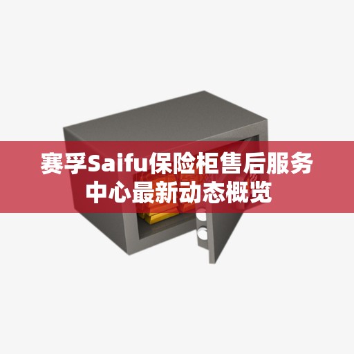赛孚Saifu保险柜售后服务中心最新动态概览