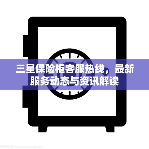 三星保险柜客服热线，最新服务动态与资讯解读