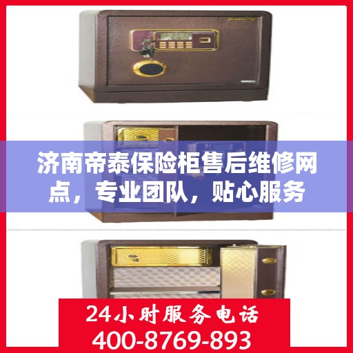 济南帝泰保险柜售后维修网点，专业团队，贴心服务