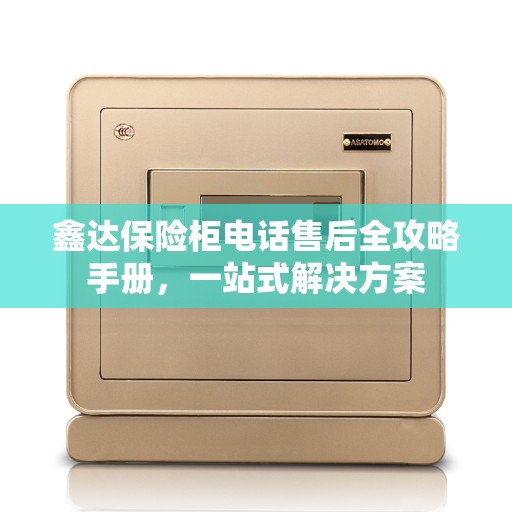 鑫达保险柜电话售后全攻略手册，一站式解决方案